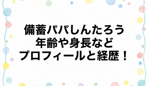 備蓄パパしんたろうの年齢や身長などのプロフィールと経歴！