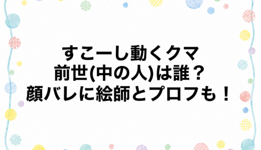 すこーし動くクマの前世(中の人)は誰？顔バレに絵師とプロフも！