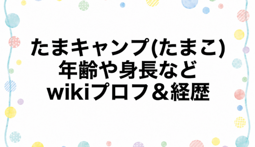 たまキャンプ(たまこ)の年齢や身長などwikiプロフ＆経歴