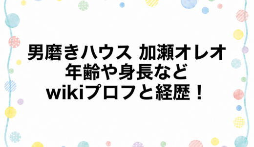 男磨きハウス 加瀬オレオの年齢や身長などwikiプロフと経歴！