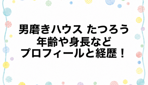 男磨きハウス たつろうの年齢や身長などプロフィールと経歴！