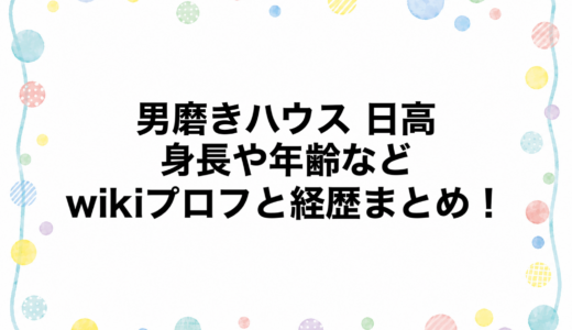男磨きハウス 日高の身長や年齢などwikiプロフと経歴まとめ！