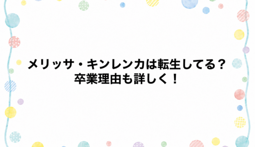 メリッサ・キンレンカは転生してる？卒業理由も詳しく！