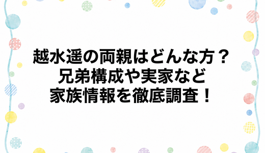 越水遥の両親はどんな方？兄弟構成や実家など家族情報を徹底調査！