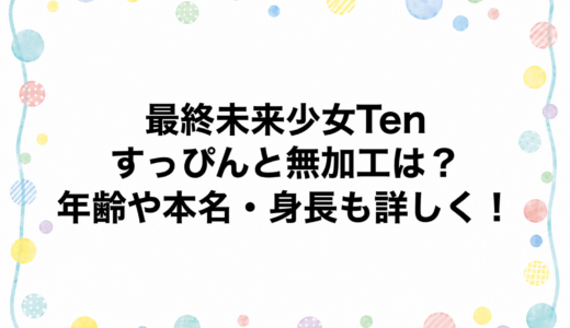 最終未来少女Tenのすっぴんと無加工は？年齢や本名・身長も詳しく！
