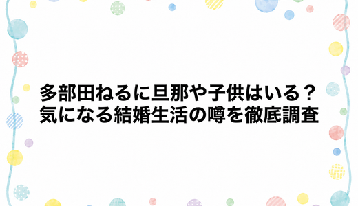 多部田ねるに旦那や子供はいる？気になる結婚生活の噂を徹底調査