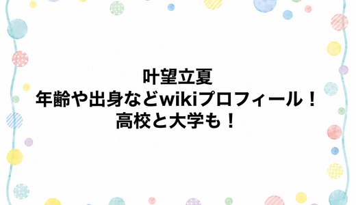 叶望立夏の年齢や出身などwikiプロフィール！高校と大学も！