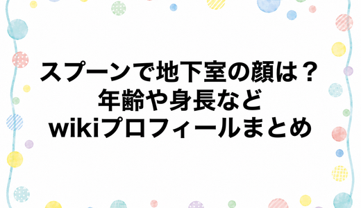 スプーンで地下室の顔は？年齢や身長などwikiプロフィールまとめ
