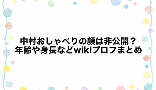 中村おしゃべりの顔は非公開？年齢や身長などwikiプロフまとめ