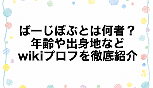ばーじぼぶとは何者？年齢や出身地などwikiプロフを徹底紹介