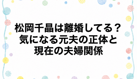 松岡千晶は離婚してる？気になる元夫の正体と現在の夫婦関係