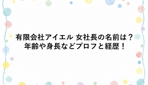 有限会社アイエル 女社長の名前は？年齢や身長などプロフと経歴！