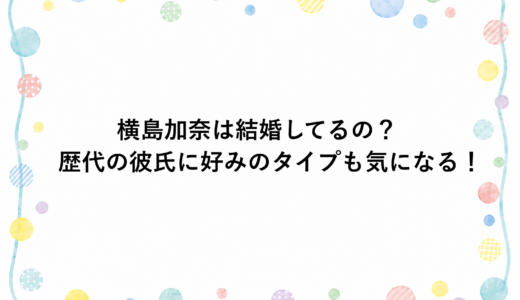 横島加奈は結婚してるの？歴代の彼氏に好みのタイプも気になる！
