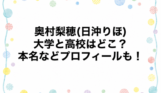 奥村梨穂(日沖りほ)の大学と高校はどこ？本名などプロフィールも！