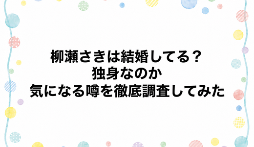 柳瀬さきは結婚してる？独身なのか気になる噂を徹底調査してみた