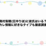 奥村梨穂(日沖りほ)に彼氏はいる？元カレ情報に好きなタイプも徹底調査！