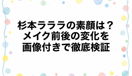 杉本ラララの素顔は？メイク前後の変化を画像付きで徹底検証