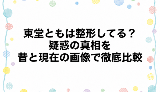 東堂ともは整形してる？疑惑の真相を昔と現在の画像で徹底比較