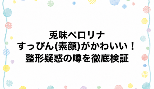 兎味ペロリナのすっぴん(素顔)がかわいい！整形疑惑の噂を徹底検証