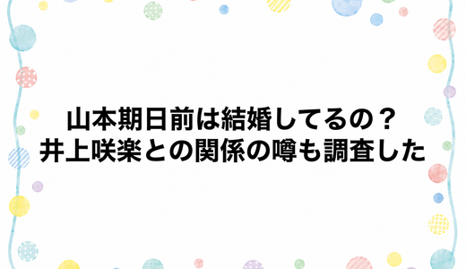 山本期日前は結婚してるの？井上咲楽との関係の噂も調査した