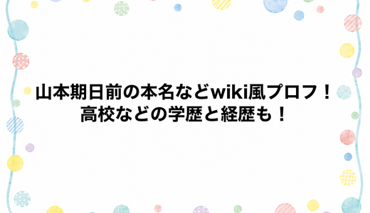 山本期日前の本名などwiki風プロフ！高校などの学歴と経歴も！