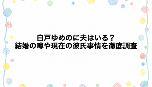 白戸ゆめのに夫はいる？結婚の噂や現在の彼氏事情を徹底調査