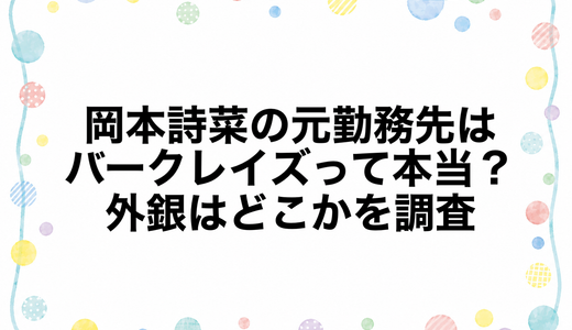 岡本詩菜の元勤務先はバークレイズって本当？外銀はどこかを調査