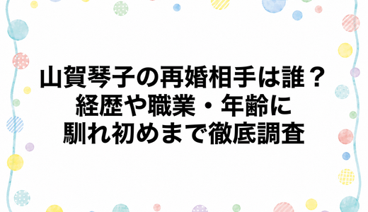山賀琴子の再婚相手は誰？経歴や職業・年齢に馴れ初めまで徹底調査
