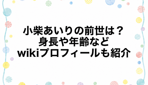 小柴あいりの前世は？身長や年齢などのwikiプロフィールも紹介