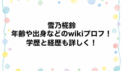 雪乃椛鈴の年齢や出身などのwikiプロフ！学歴と経歴も詳しく！