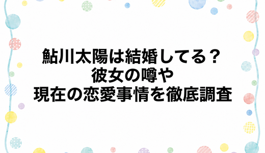 鮎川太陽は結婚してる？彼女の噂や現在の恋愛事情を徹底調査