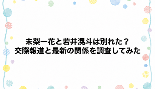 未梨一花と若井滉斗は別れた？交際報道と最新の関係を調査してみた