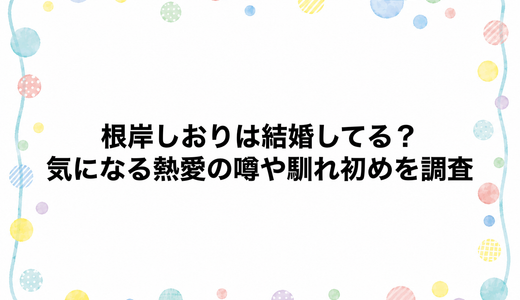 根岸しおりは結婚してる？気になる熱愛の噂や馴れ初めを調査