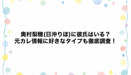 奥村梨穂(日沖りほ)に彼氏はいる？元カレ情報に好きなタイプも徹底調査！