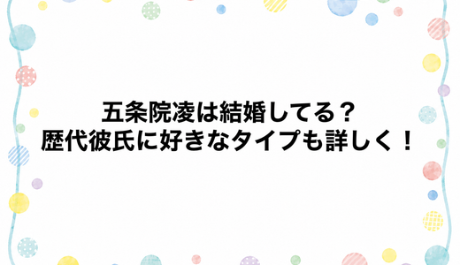 五条院凌は結婚してる？歴代彼氏に好きなタイプも詳しく！