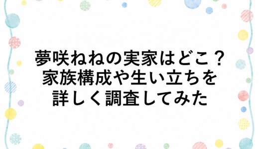 夢咲ねねの実家はどこ？家族構成や生い立ちを詳しく調査してみた