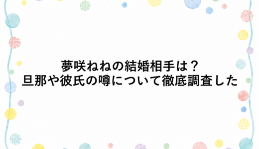 夢咲ねねの結婚相手は？旦那や彼氏の噂について徹底調査した