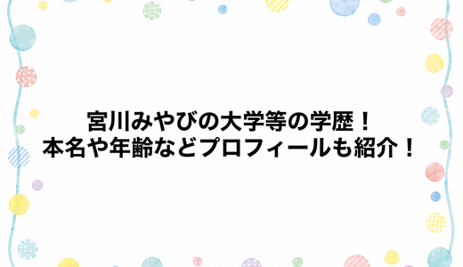 宮川みやびの大学等の学歴！本名や年齢などプロフィールも紹介！
