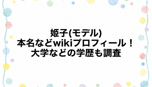 姫子(モデル)の本名などwikiプロフィール！大学などの学歴も調査