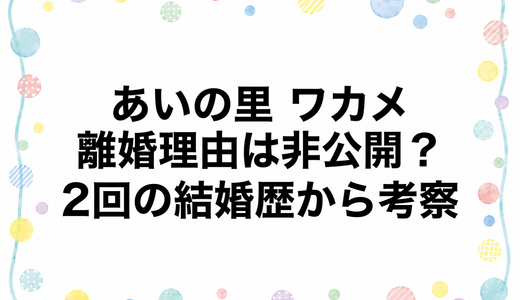 あいの里 ワカメの離婚理由は非公開？2回の結婚歴から考察