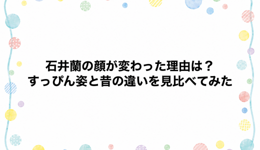 石井蘭の顔が変わった理由は？すっぴん姿と昔の違いを見比べてみた