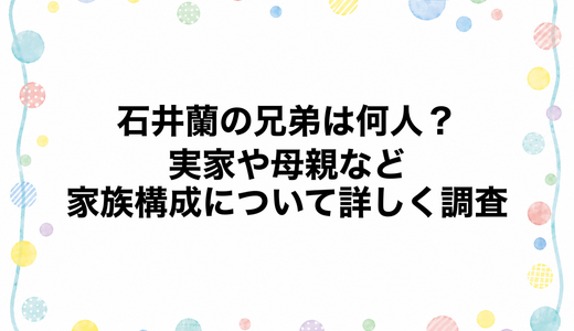 石井蘭の兄弟は何人？実家や母親など家族構成について詳しく調査