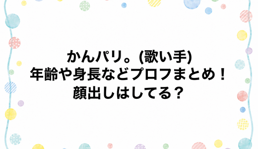 かんパリ。(歌い手)の年齢や身長などプロフまとめ！顔出しはしてる？