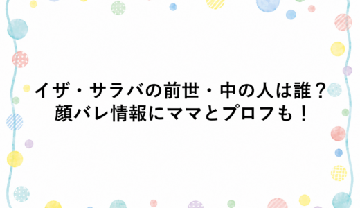 イザ・サラバの前世・中の人は誰？顔バレ情報にママとプロフも！
