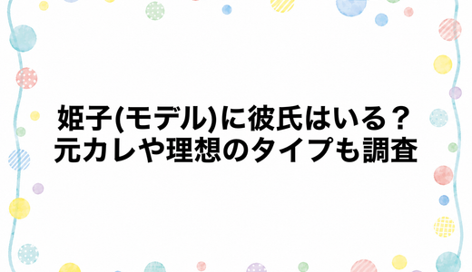 姫子(モデル)に彼氏はいる？元カレや理想のタイプも調査