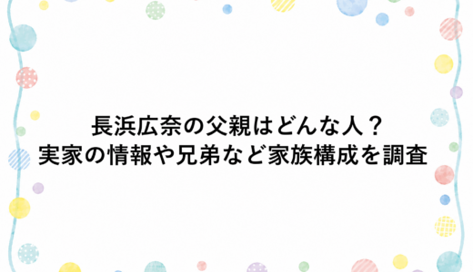 長浜広奈の父親はどんな人？実家の情報や兄弟など家族構成を調査