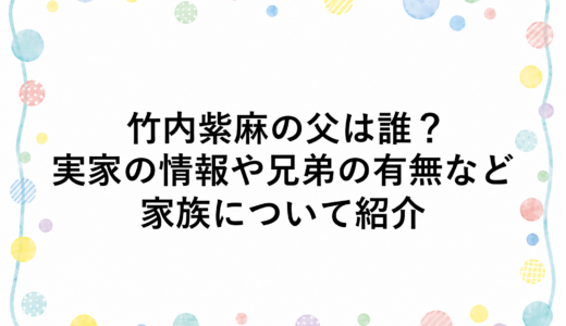 竹内紫麻の父は誰？実家の情報や兄弟の有無など家族について紹介