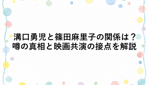 溝口勇児と篠田麻里子の関係は？噂の真相と映画共演の接点を解説